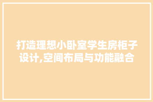打造理想小卧室学生房柜子设计,空间布局与功能融合的艺术
