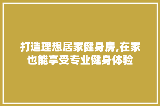 打造理想居家健身房,在家也能享受专业健身体验