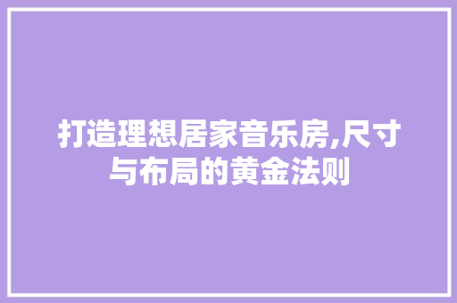 打造理想居家音乐房,尺寸与布局的黄金法则