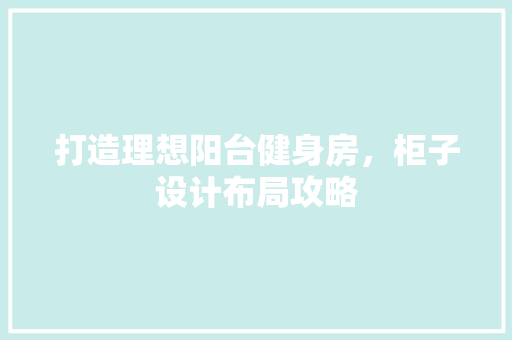 打造理想阳台健身房，柜子设计布局攻略