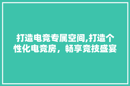 打造电竞专属空间,打造个性化电竞房，畅享竞技盛宴