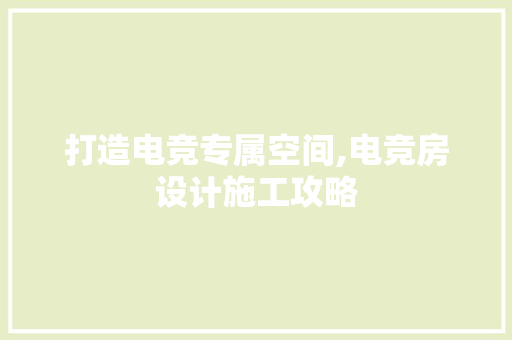 打造电竞专属空间,电竞房设计施工攻略