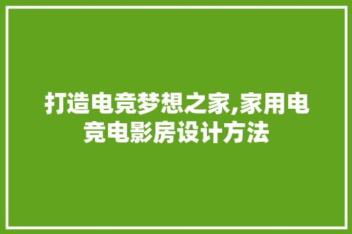 打造电竞梦想之家,家用电竞电影房设计方法