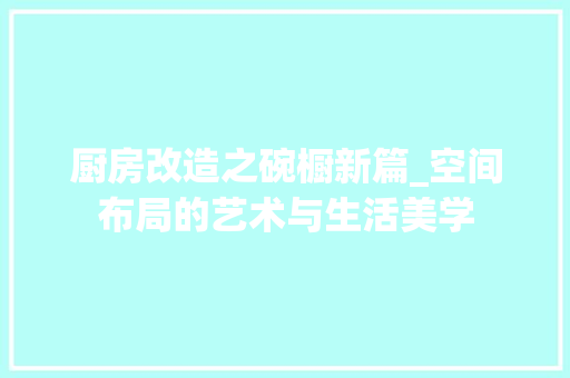 厨房改造之碗橱新篇_空间布局的艺术与生活美学