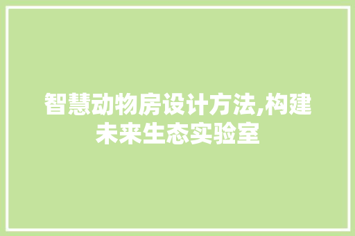 智慧动物房设计方法,构建未来生态实验室