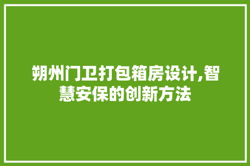 朔州门卫打包箱房设计,智慧安保的创新方法