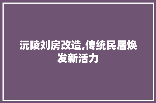 沅陵刘房改造,传统民居焕发新活力