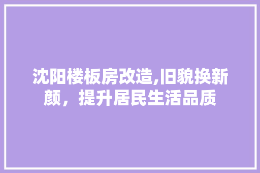 沈阳楼板房改造,旧貌换新颜，提升居民生活品质