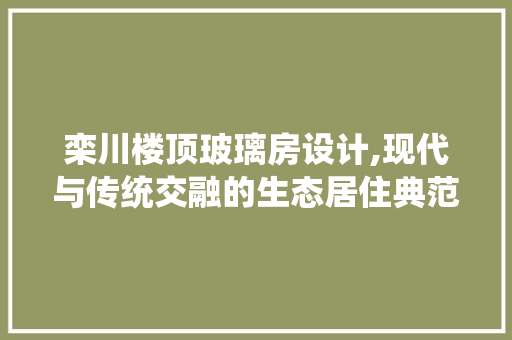 栾川楼顶玻璃房设计,现代与传统交融的生态居住典范