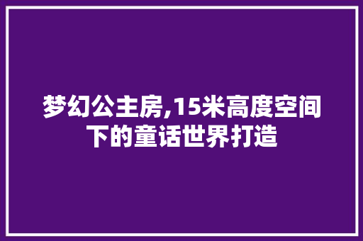 梦幻公主房,15米高度空间下的童话世界打造