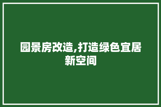 园景房改造,打造绿色宜居新空间