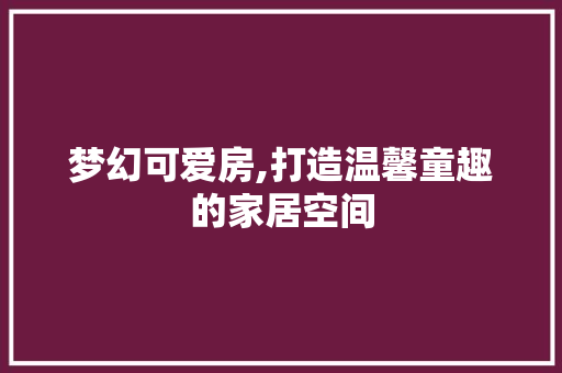 梦幻可爱房,打造温馨童趣的家居空间