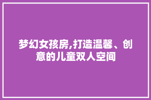 梦幻女孩房,打造温馨、创意的儿童双人空间