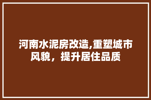 河南水泥房改造,重塑城市风貌，提升居住品质