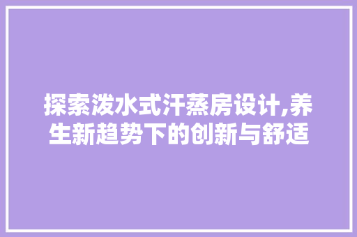 探索泼水式汗蒸房设计,养生新趋势下的创新与舒适