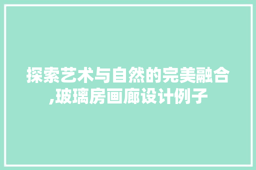 探索艺术与自然的完美融合,玻璃房画廊设计例子