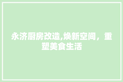 永济厨房改造,焕新空间，重塑美食生活