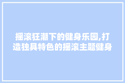 摇滚狂潮下的健身乐园,打造独具特色的摇滚主题健身房