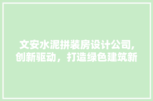 文安水泥拼装房设计公司,创新驱动，打造绿色建筑新篇章
