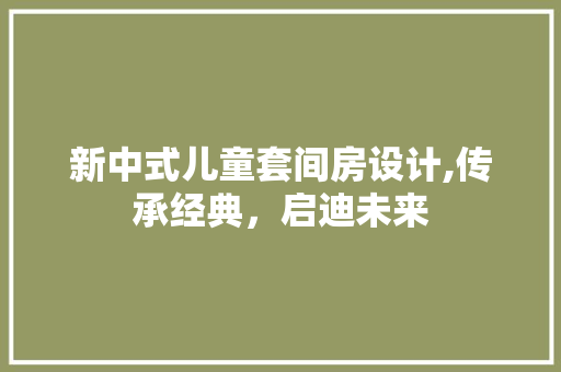 新中式儿童套间房设计,传承经典，启迪未来