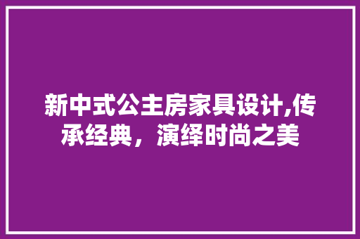 新中式公主房家具设计,传承经典，演绎时尚之美