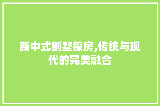 新中式别墅探房,传统与现代的完美融合