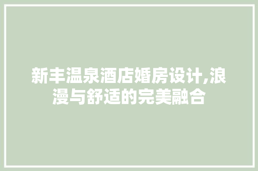 新丰温泉酒店婚房设计,浪漫与舒适的完美融合