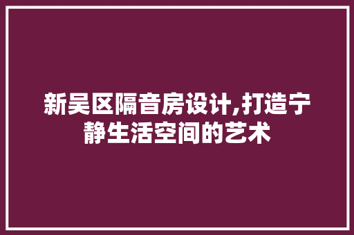 新吴区隔音房设计,打造宁静生活空间的艺术