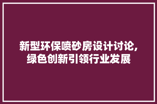 新型环保喷砂房设计讨论,绿色创新引领行业发展