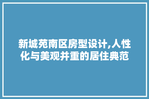 新城苑南区房型设计,人性化与美观并重的居住典范