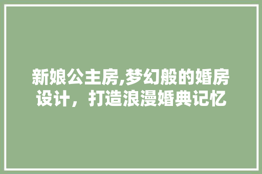 新娘公主房,梦幻般的婚房设计，打造浪漫婚典记忆