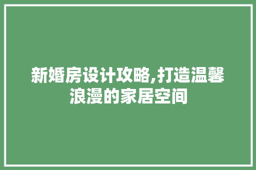 新婚房设计攻略,打造温馨浪漫的家居空间