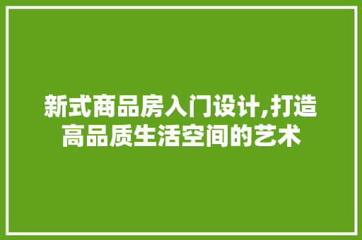 新式商品房入门设计,打造高品质生活空间的艺术