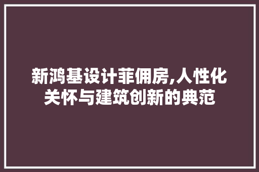 新鸿基设计菲佣房,人性化关怀与建筑创新的典范