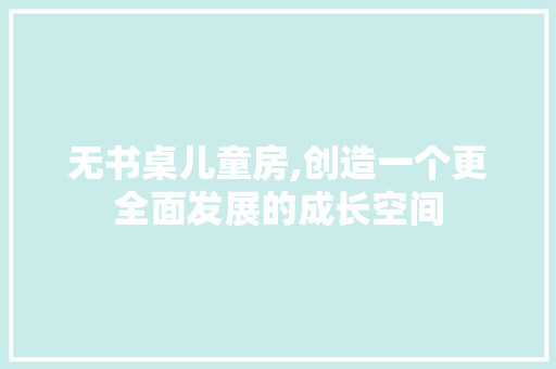 无书桌儿童房,创造一个更全面发展的成长空间