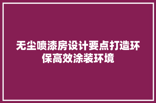 无尘喷漆房设计要点打造环保高效涂装环境