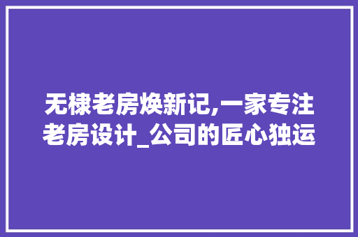 无棣老房焕新记,一家专注老房设计_公司的匠心独运