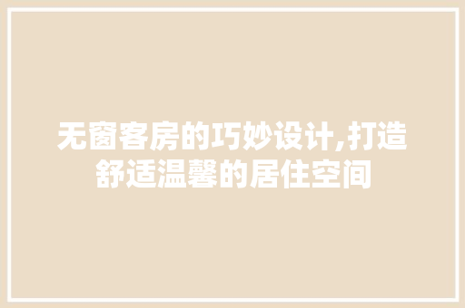 无窗客房的巧妙设计,打造舒适温馨的居住空间