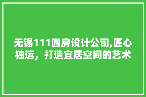 无锡111四房设计公司,匠心独运，打造宜居空间的艺术殿堂