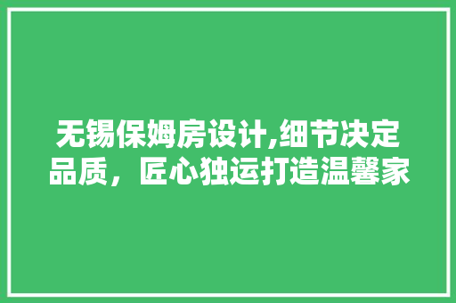 无锡保姆房设计,细节决定品质，匠心独运打造温馨家园