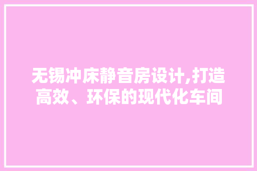 无锡冲床静音房设计,打造高效、环保的现代化车间