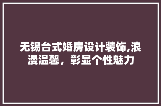 无锡台式婚房设计装饰,浪漫温馨，彰显个性魅力