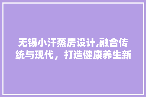 无锡小汗蒸房设计,融合传统与现代，打造健康养生新潮流
