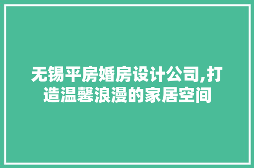 无锡平房婚房设计公司,打造温馨浪漫的家居空间