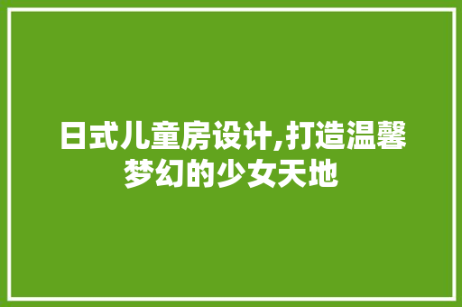 日式儿童房设计,打造温馨梦幻的少女天地