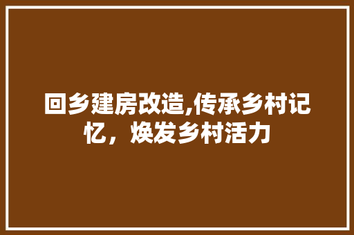 回乡建房改造,传承乡村记忆，焕发乡村活力