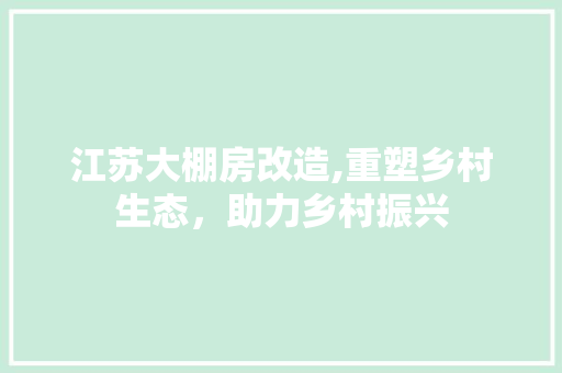 江苏大棚房改造,重塑乡村生态，助力乡村振兴