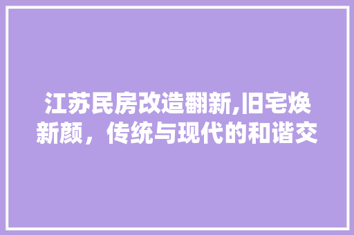 江苏民房改造翻新,旧宅焕新颜，传统与现代的和谐交响
