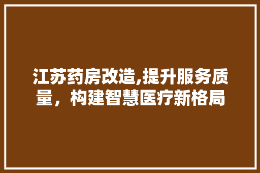 江苏药房改造,提升服务质量，构建智慧医疗新格局