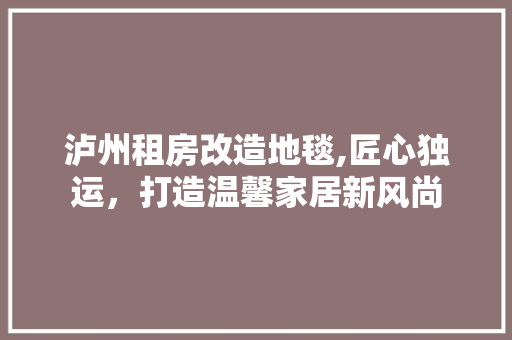 泸州租房改造地毯,匠心独运，打造温馨家居新风尚